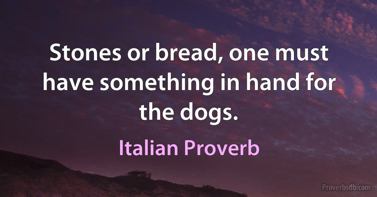 Stones or bread, one must have something in hand for the dogs. (Italian Proverb)