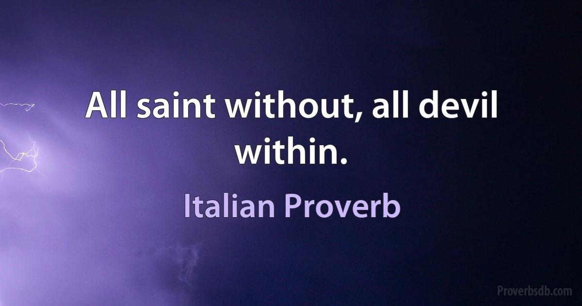 All saint without, all devil within. (Italian Proverb)