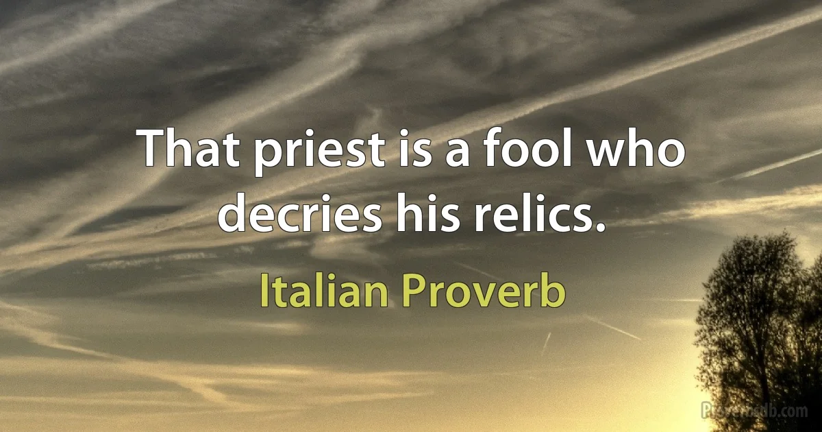 That priest is a fool who decries his relics. (Italian Proverb)