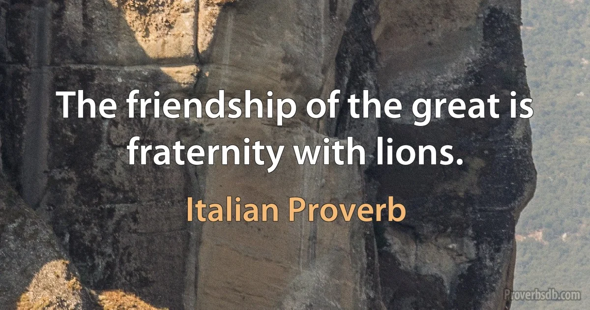 The friendship of the great is fraternity with lions. (Italian Proverb)