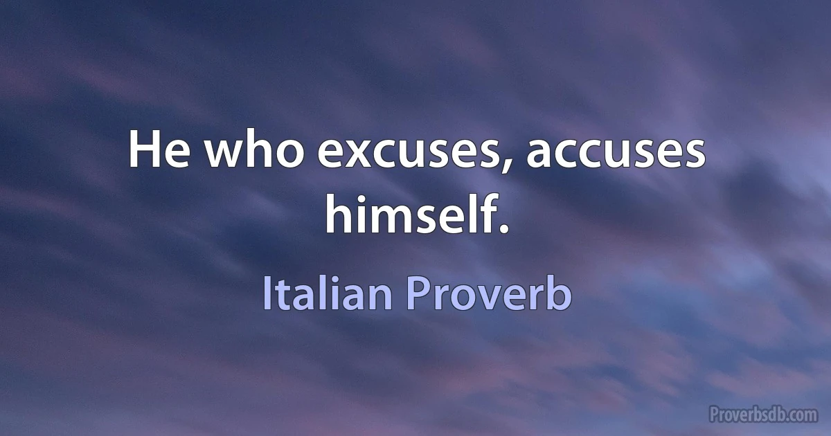He who excuses, accuses himself. (Italian Proverb)