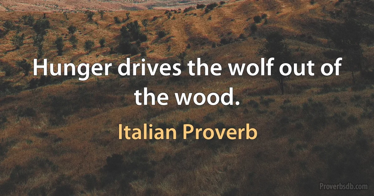 Hunger drives the wolf out of the wood. (Italian Proverb)