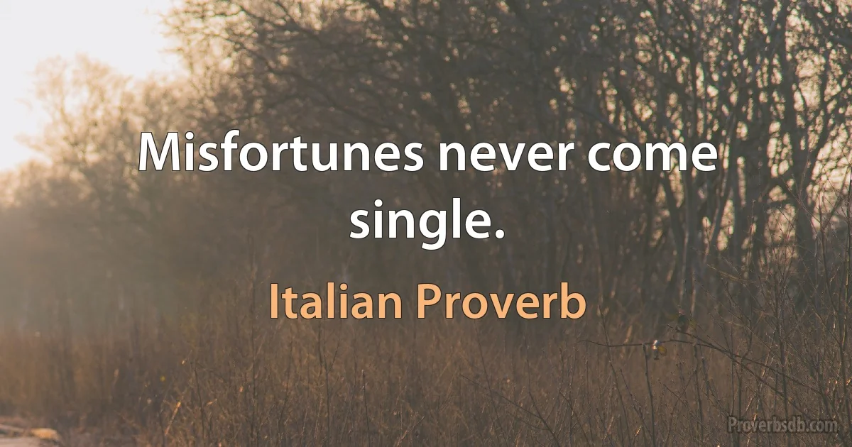 Misfortunes never come single. (Italian Proverb)