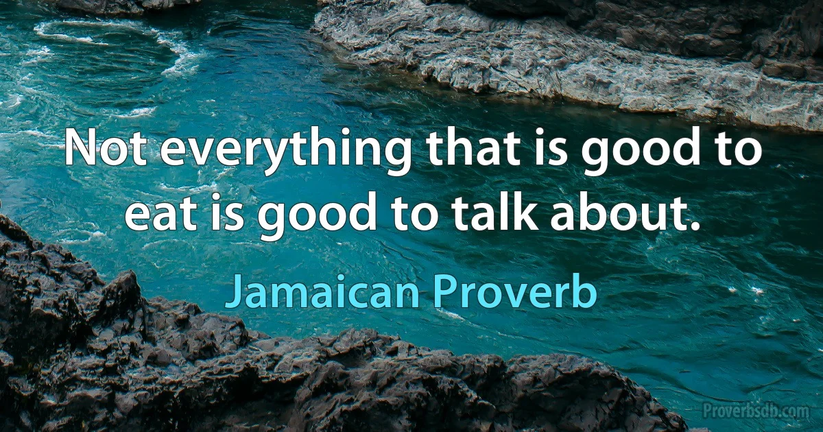 Not everything that is good to eat is good to talk about. (Jamaican Proverb)