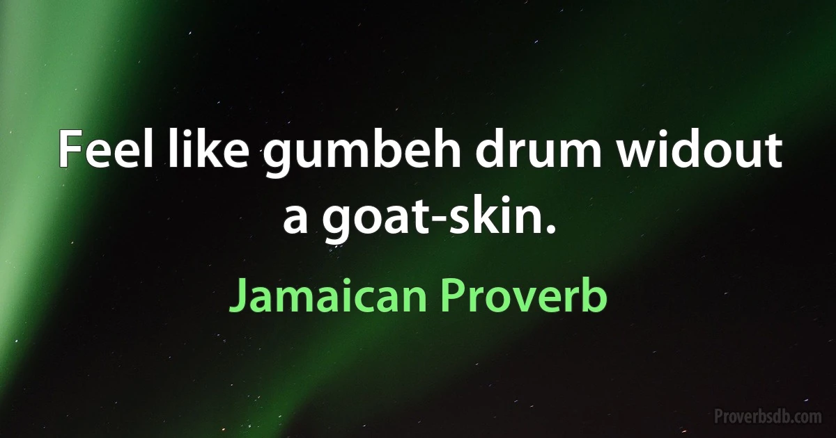 Feel like gumbeh drum widout a goat-skin. (Jamaican Proverb)