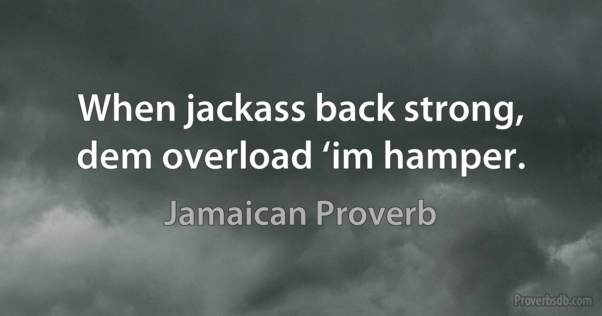 When jackass back strong, dem overload ‘im hamper. (Jamaican Proverb)