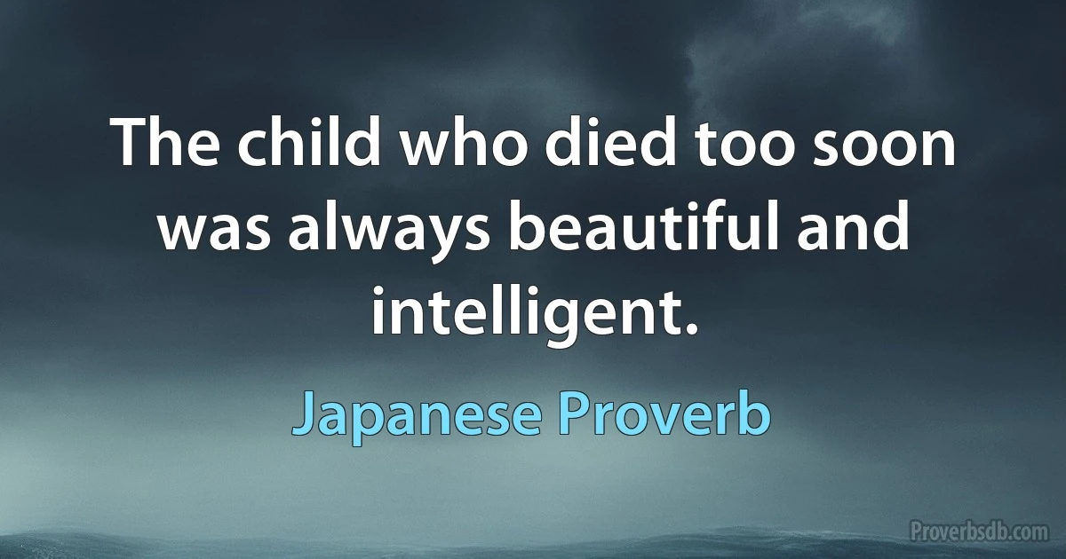 The child who died too soon was always beautiful and intelligent. (Japanese Proverb)