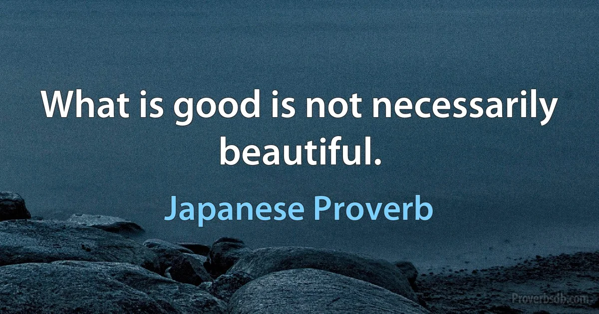 What is good is not necessarily beautiful. (Japanese Proverb)