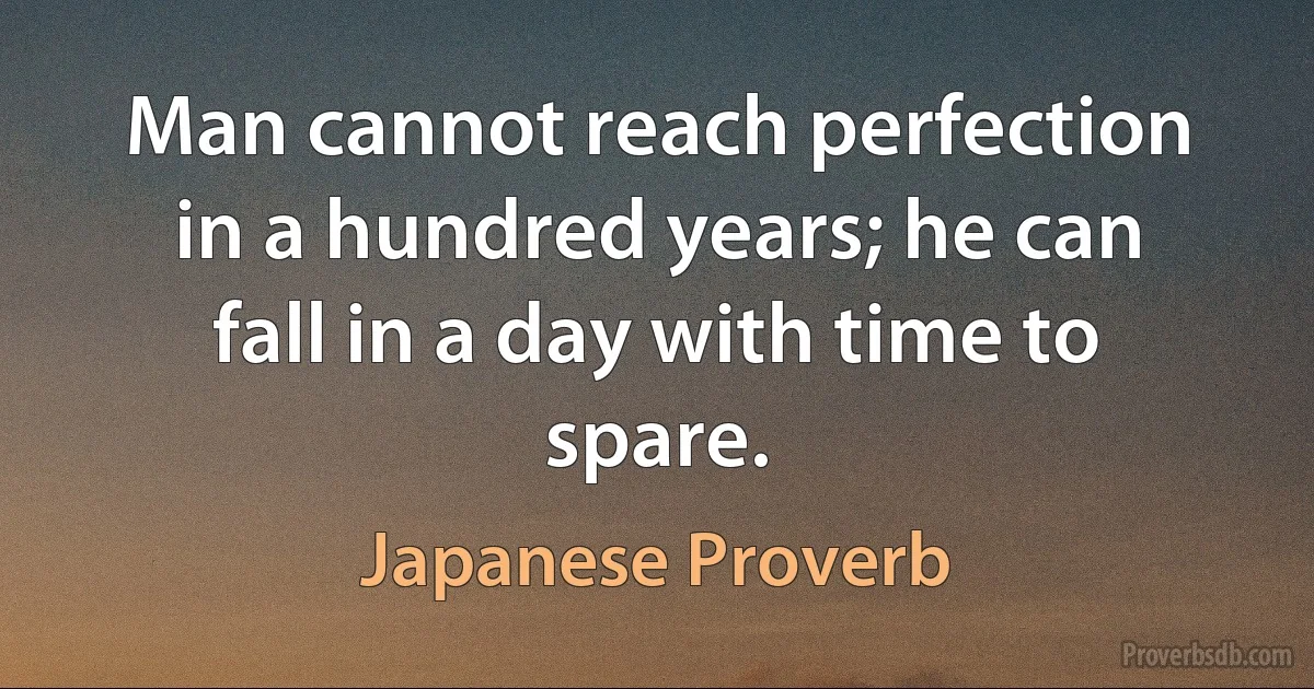 Man cannot reach perfection in a hundred years; he can fall in a day with time to spare. (Japanese Proverb)