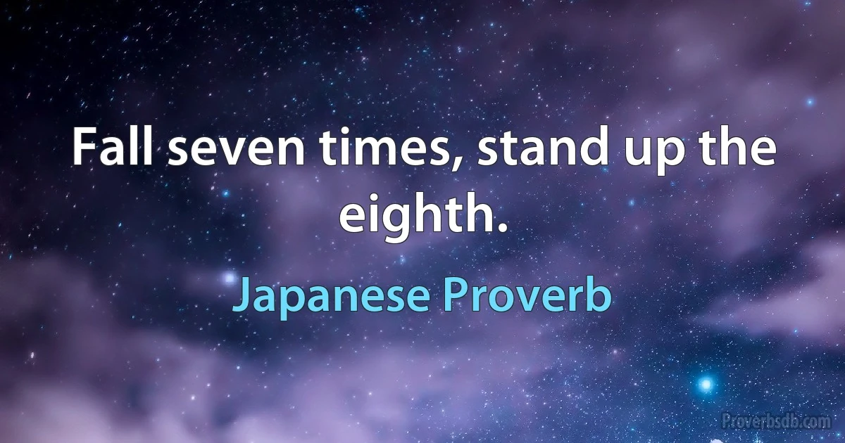 Fall seven times, stand up the eighth. (Japanese Proverb)