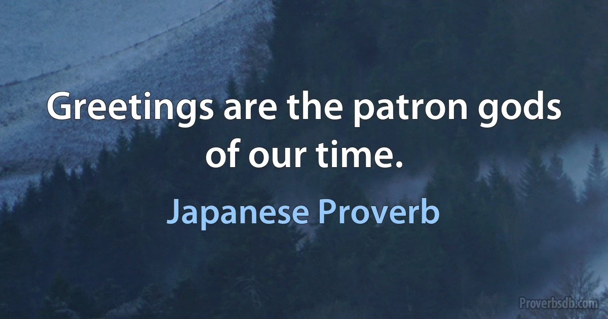 Greetings are the patron gods of our time. (Japanese Proverb)