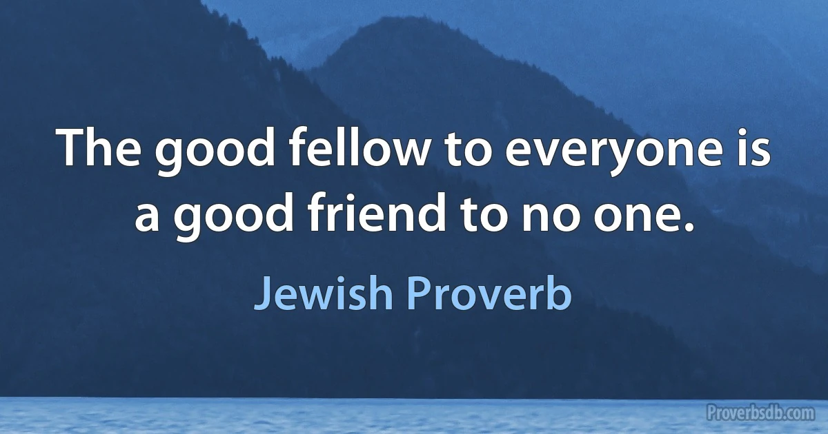 The good fellow to everyone is a good friend to no one. (Jewish Proverb)