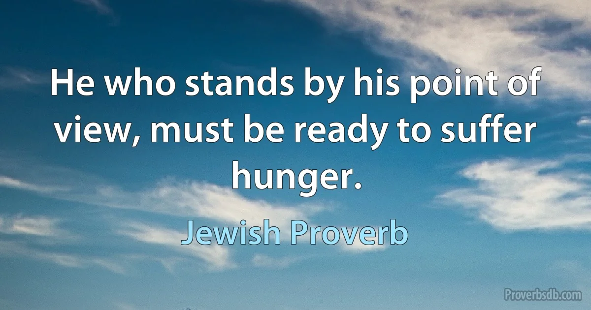 He who stands by his point of view, must be ready to suffer hunger. (Jewish Proverb)