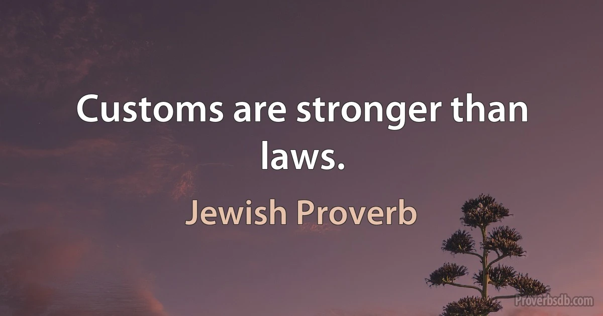 Customs are stronger than laws. (Jewish Proverb)