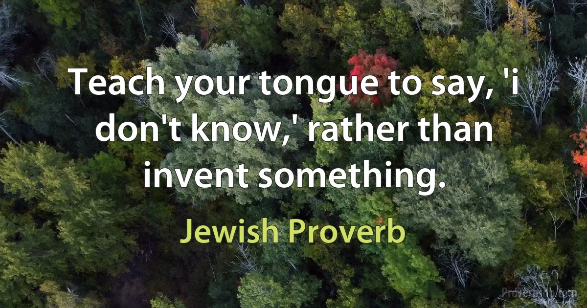 Teach your tongue to say, 'i don't know,' rather than invent something. (Jewish Proverb)