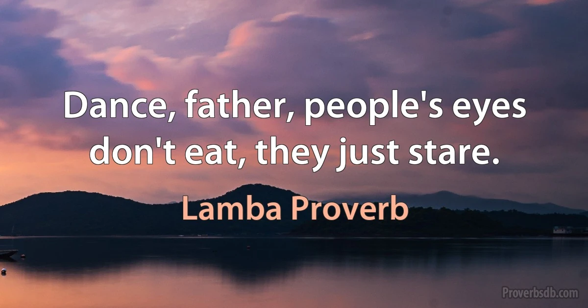 Dance, father, people's eyes don't eat, they just stare. (Lamba Proverb)