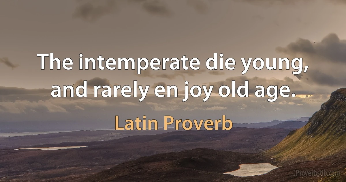 The intemperate die young, and rarely en joy old age. (Latin Proverb)