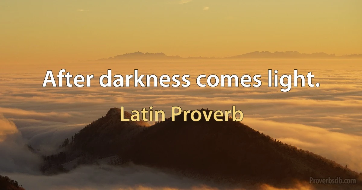 After darkness comes light. (Latin Proverb)