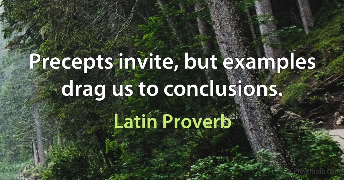 Precepts invite, but examples drag us to conclusions. (Latin Proverb)