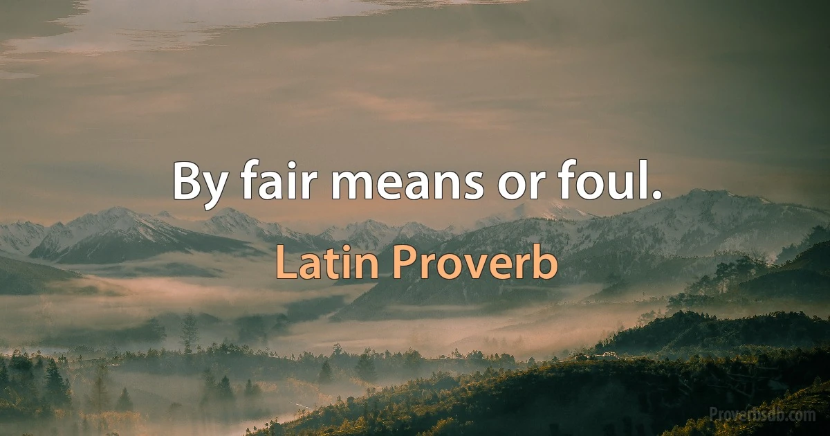 By fair means or foul. (Latin Proverb)