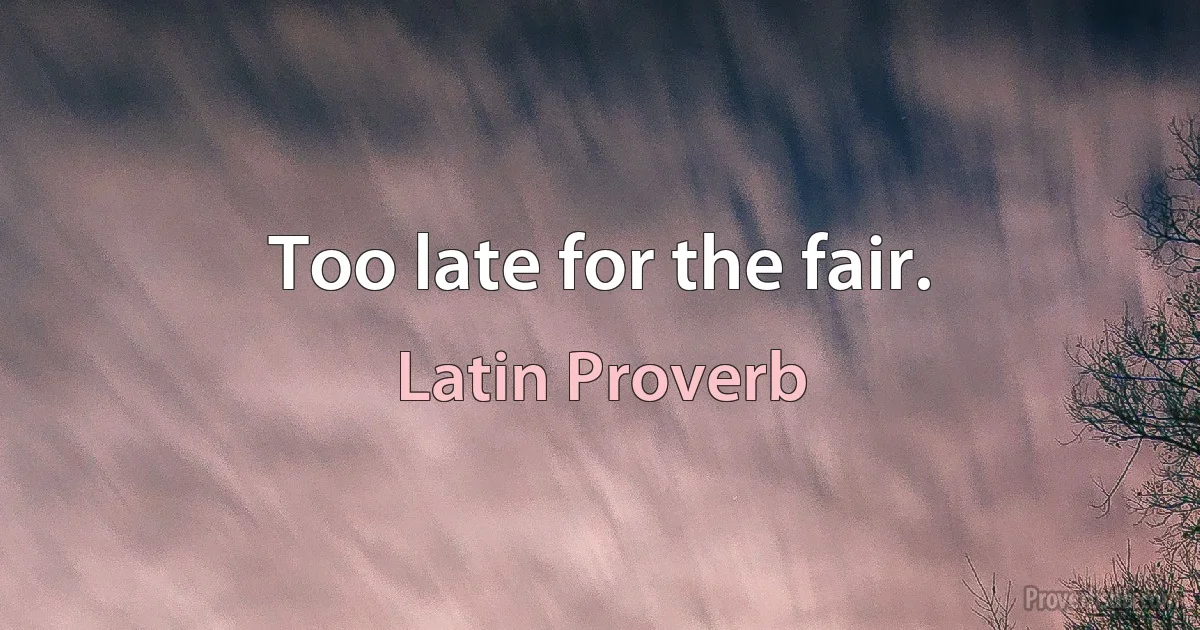 Too late for the fair. (Latin Proverb)