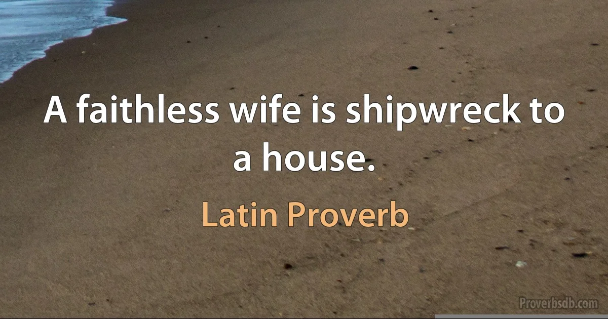 A faithless wife is shipwreck to a house. (Latin Proverb)