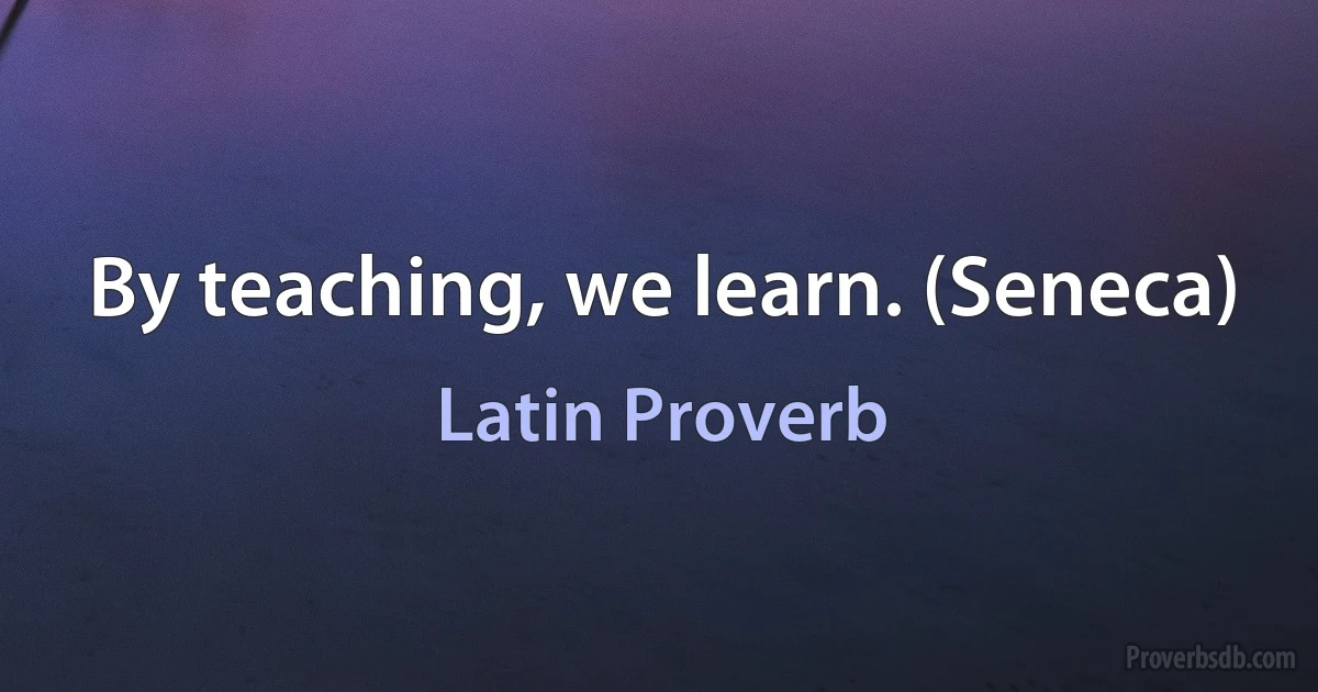 By teaching, we learn. (Seneca) (Latin Proverb)