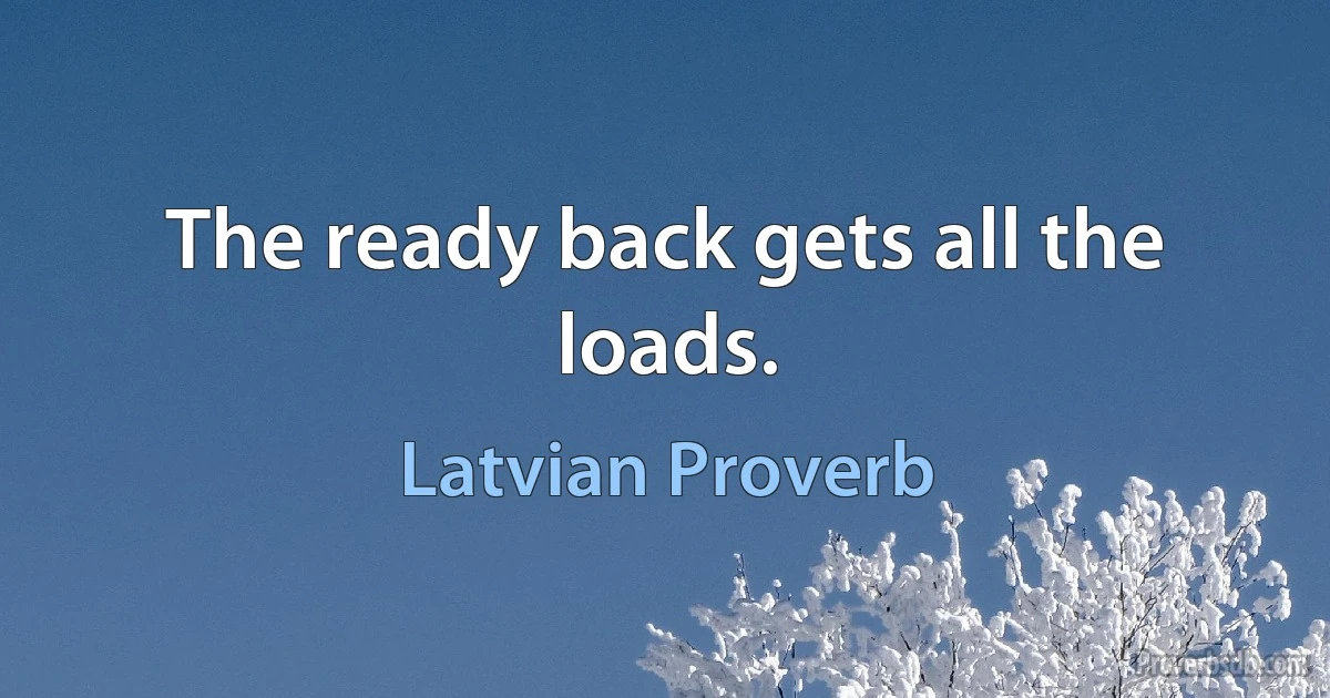 The ready back gets all the loads. (Latvian Proverb)