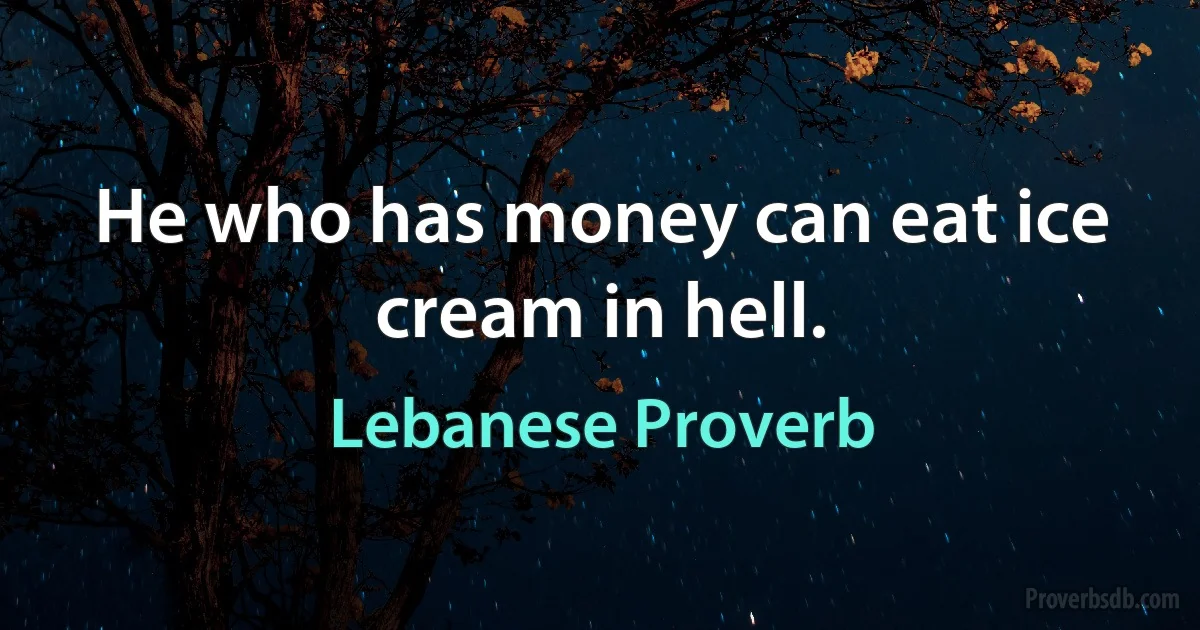 He who has money can eat ice cream in hell. (Lebanese Proverb)