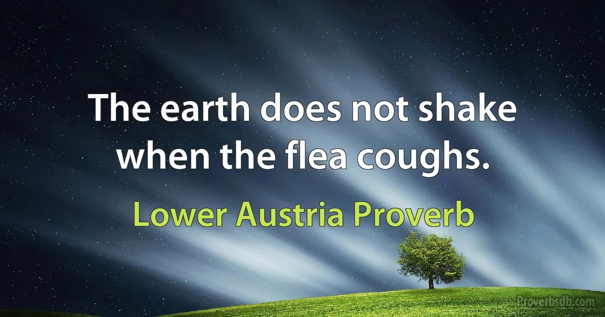 The earth does not shake when the flea coughs. (Lower Austria Proverb)