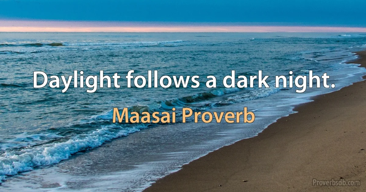 Daylight follows a dark night. (Maasai Proverb)