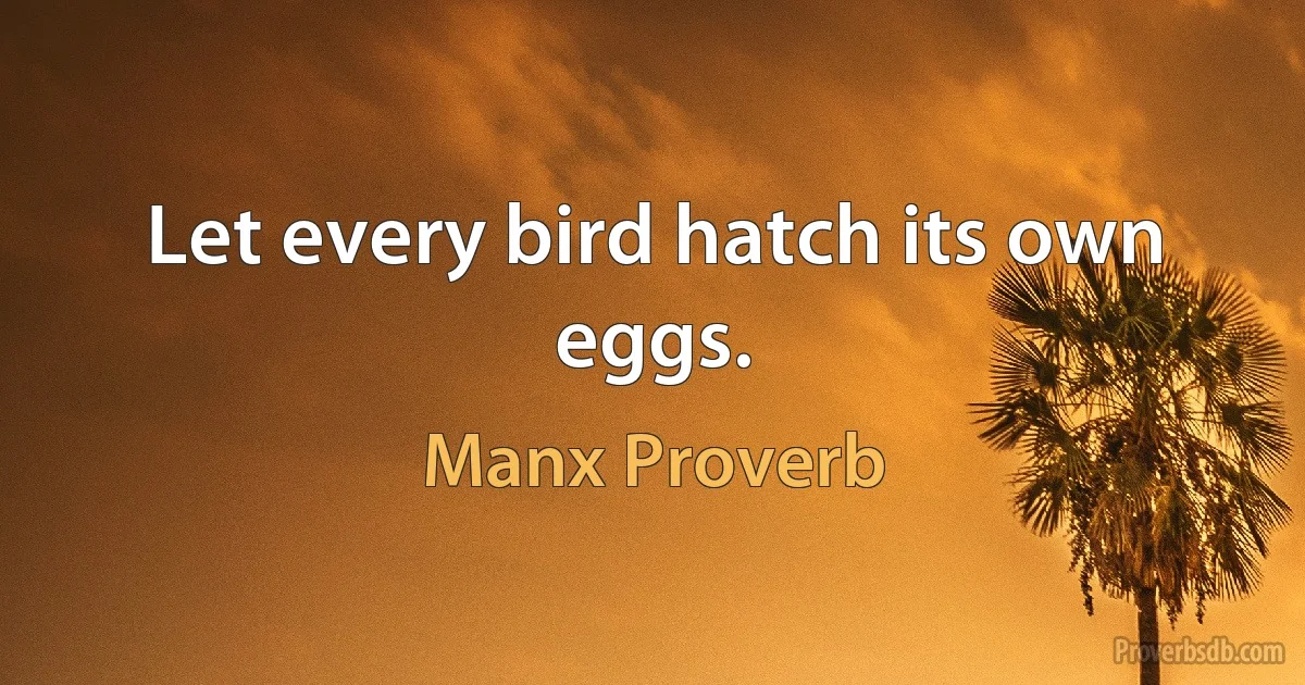 Let every bird hatch its own eggs. (Manx Proverb)