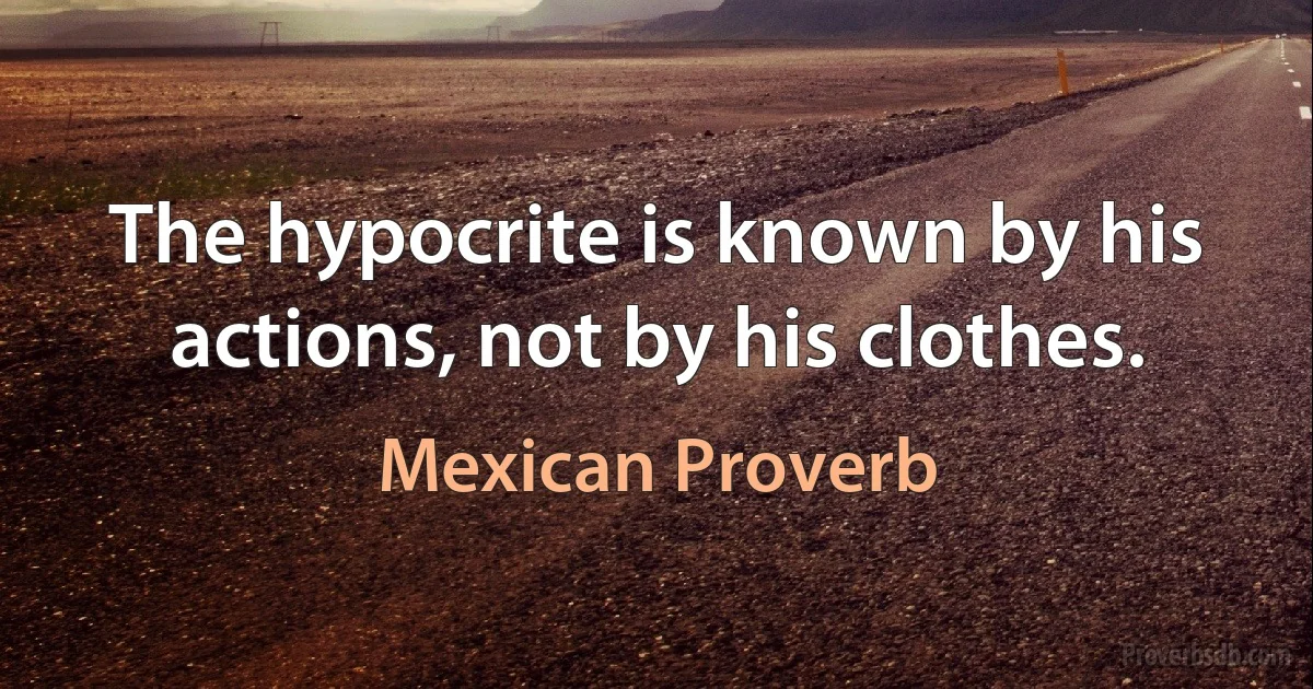 The hypocrite is known by his actions, not by his clothes. (Mexican Proverb)