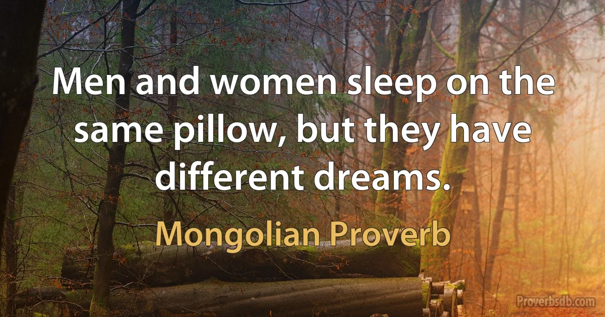 Men and women sleep on the same pillow, but they have different dreams. (Mongolian Proverb)