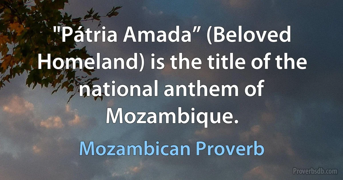 "Pátria Amada” (Beloved Homeland) is the title of the national anthem of Mozambique. (Mozambican Proverb)