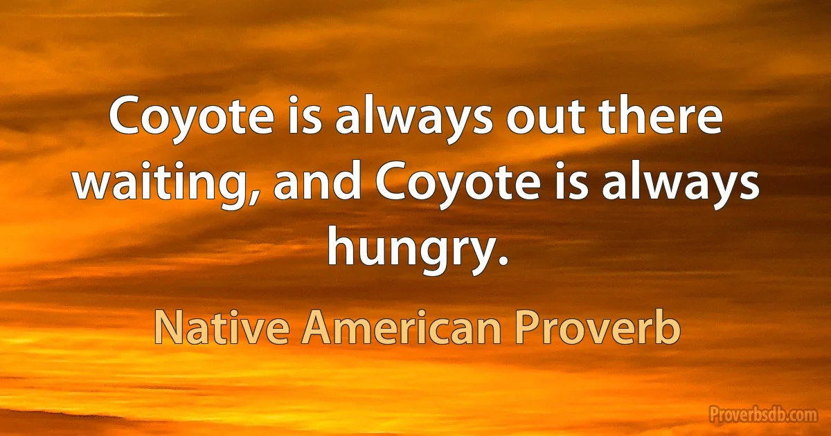 Coyote is always out there waiting, and Coyote is always hungry. (Native American Proverb)