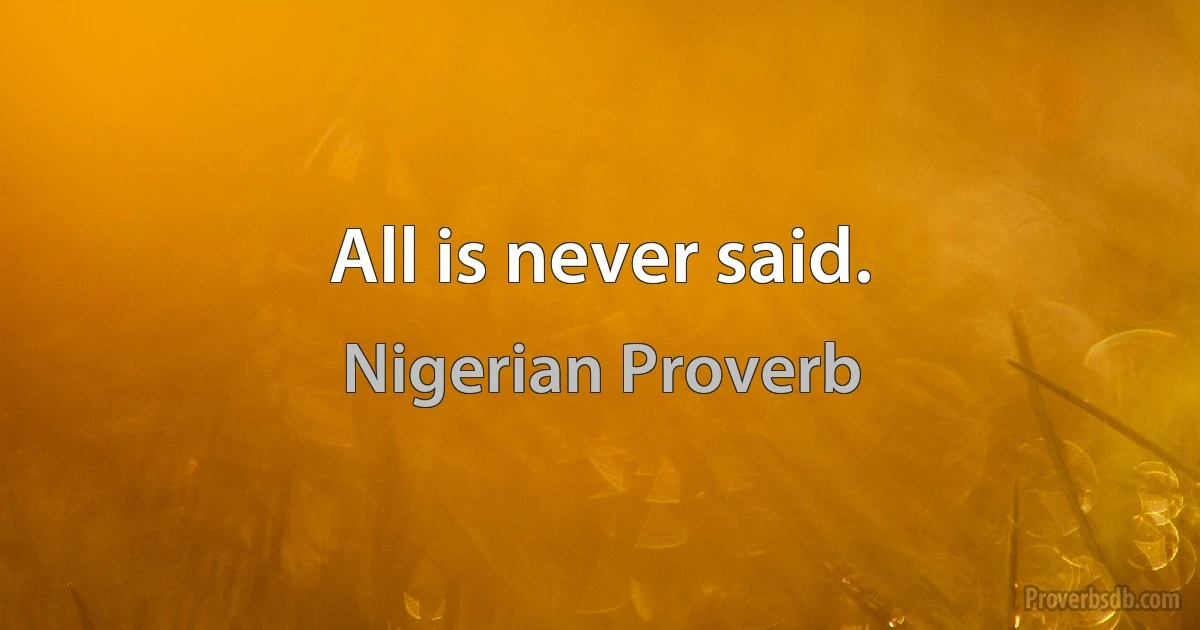 All is never said. (Nigerian Proverb)