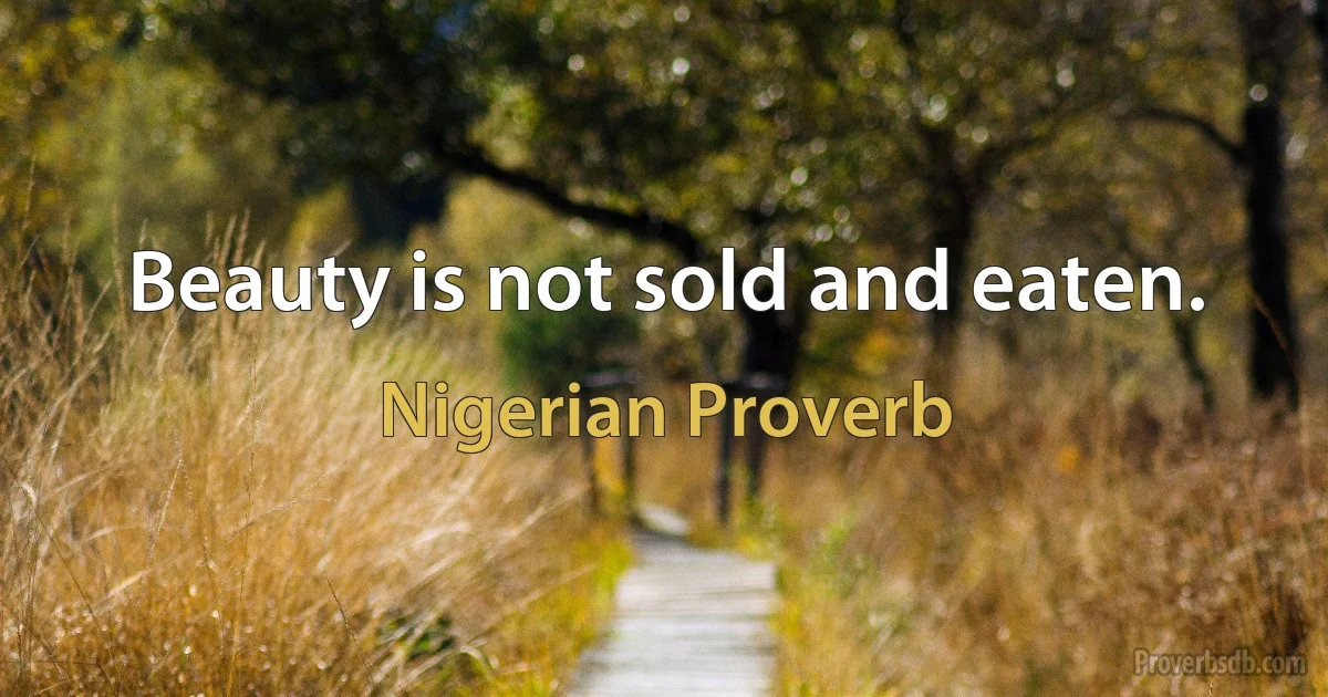 Beauty is not sold and eaten. (Nigerian Proverb)