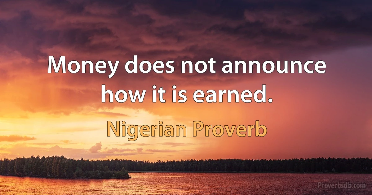 Money does not announce how it is earned. (Nigerian Proverb)