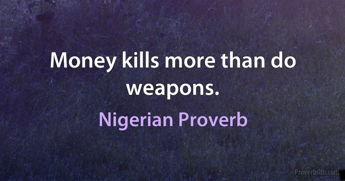 Money kills more than do weapons. (Nigerian Proverb)