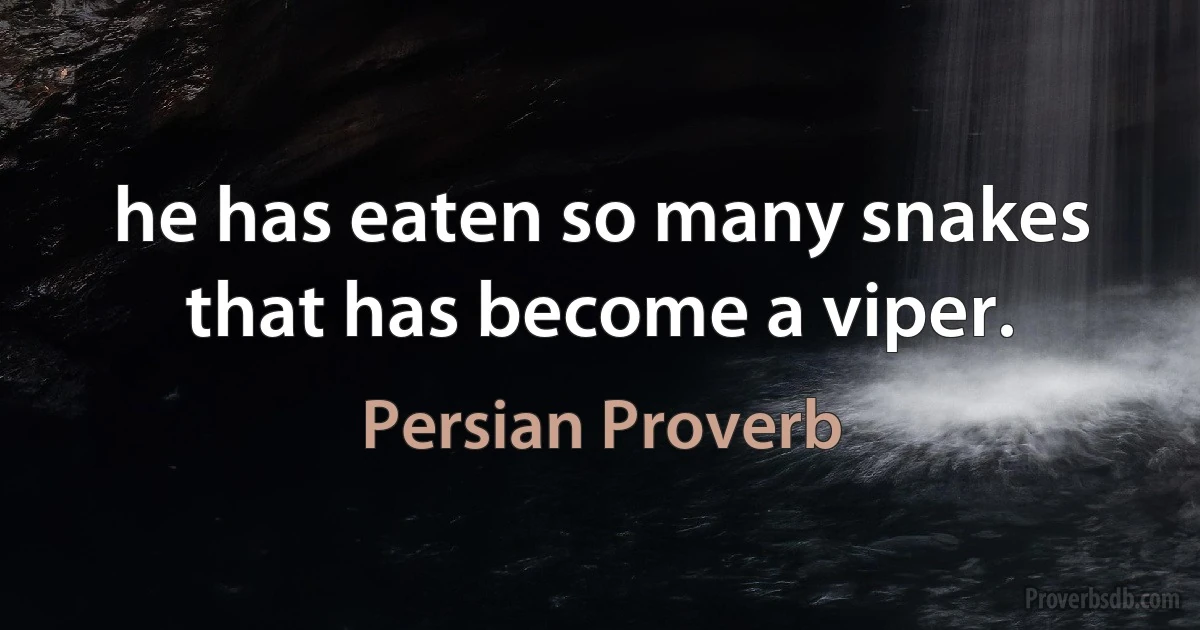 he has eaten so many snakes that has become a viper. (Persian Proverb)