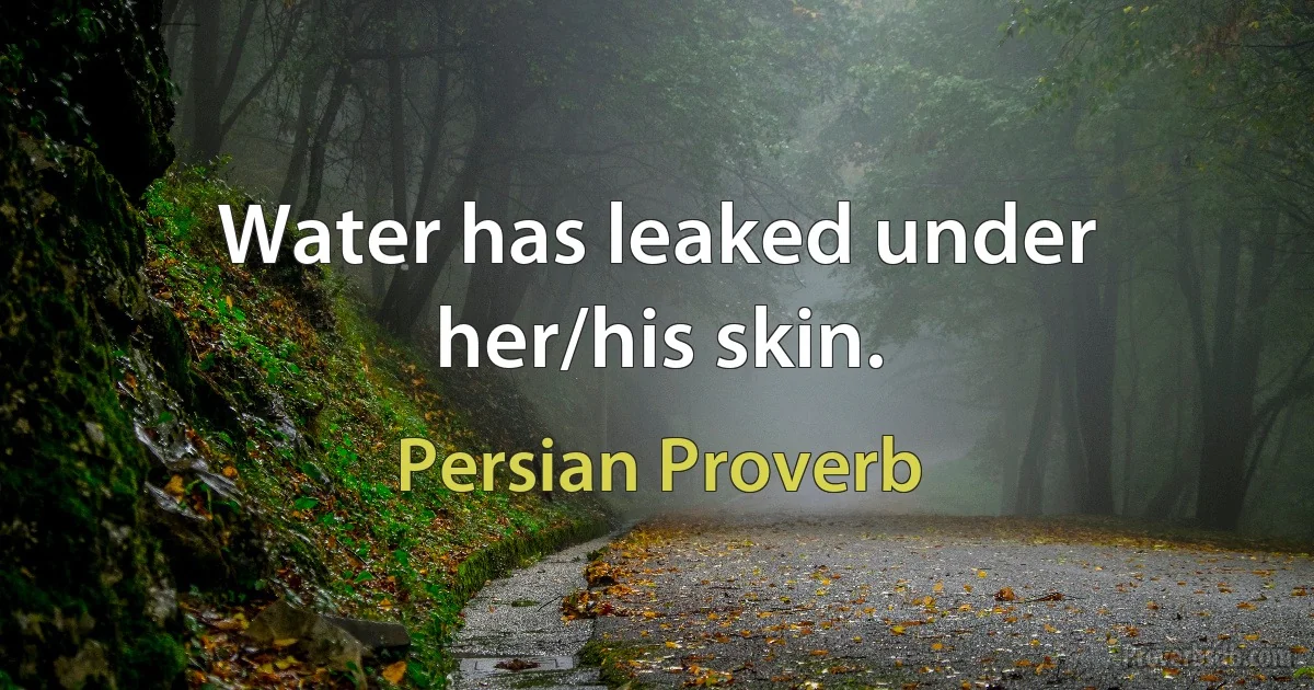 Water has leaked under her/his skin. (Persian Proverb)