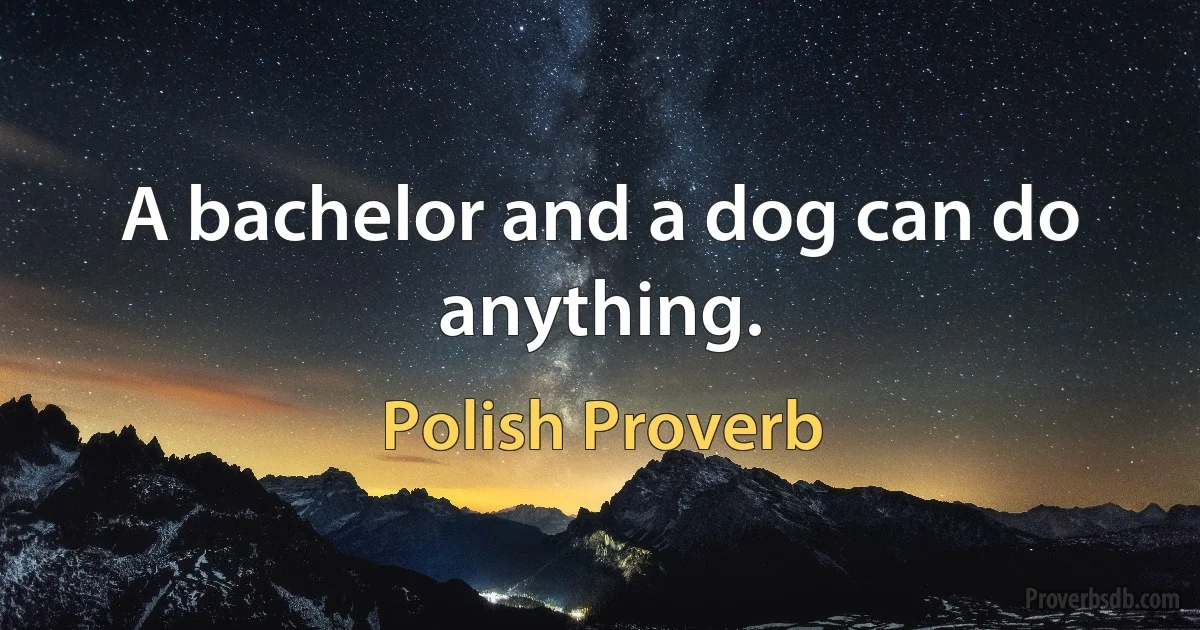 A bachelor and a dog can do anything. (Polish Proverb)