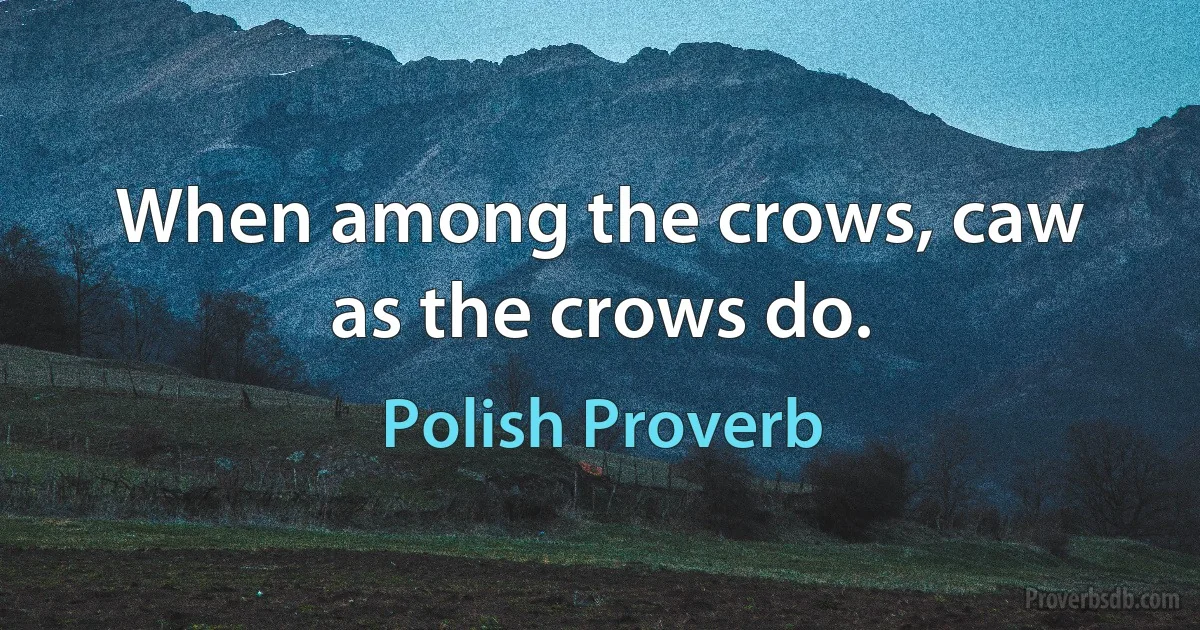 When among the crows, caw as the crows do. (Polish Proverb)