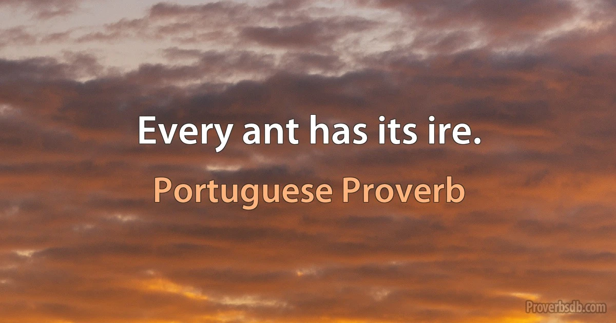 Every ant has its ire. (Portuguese Proverb)