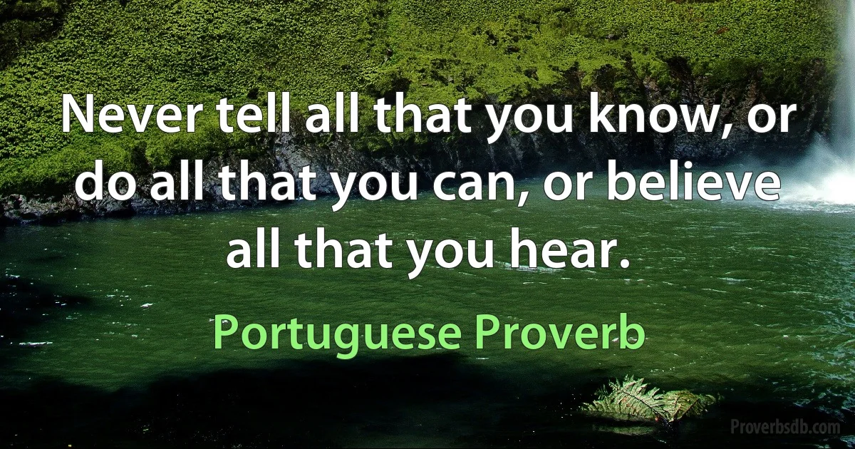 Never tell all that you know, or do all that you can, or believe all that you hear. (Portuguese Proverb)