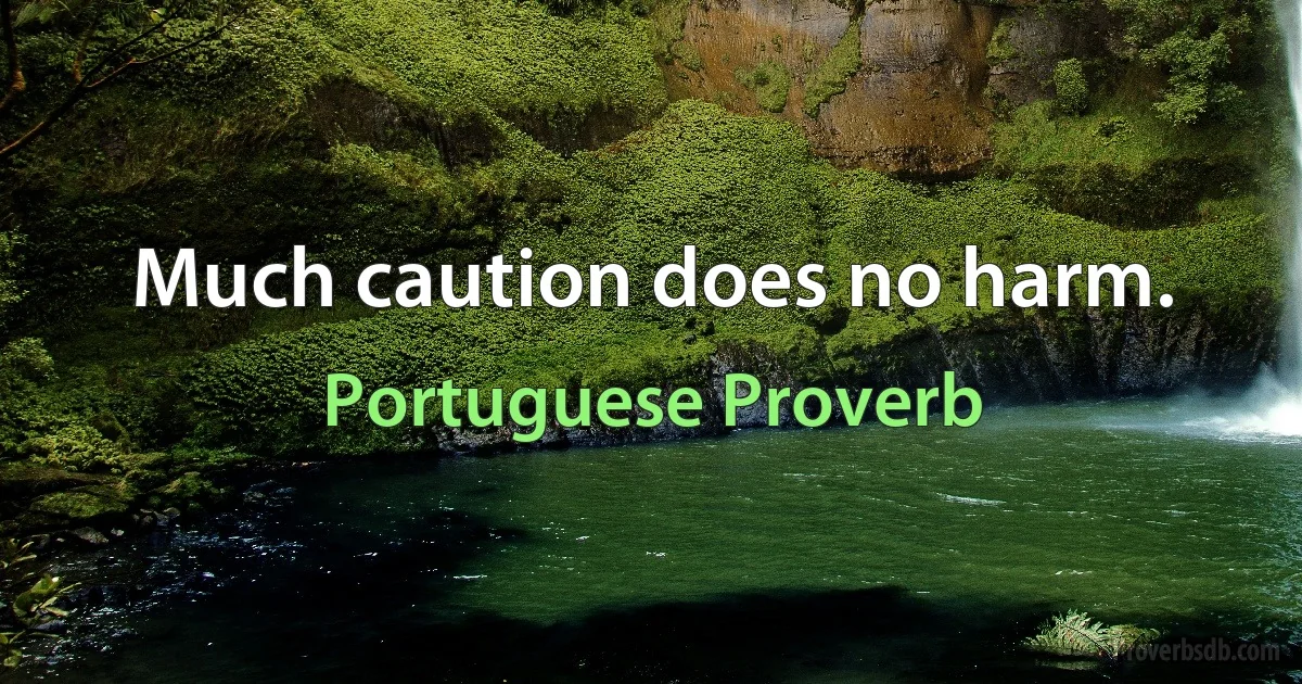 Much caution does no harm. (Portuguese Proverb)