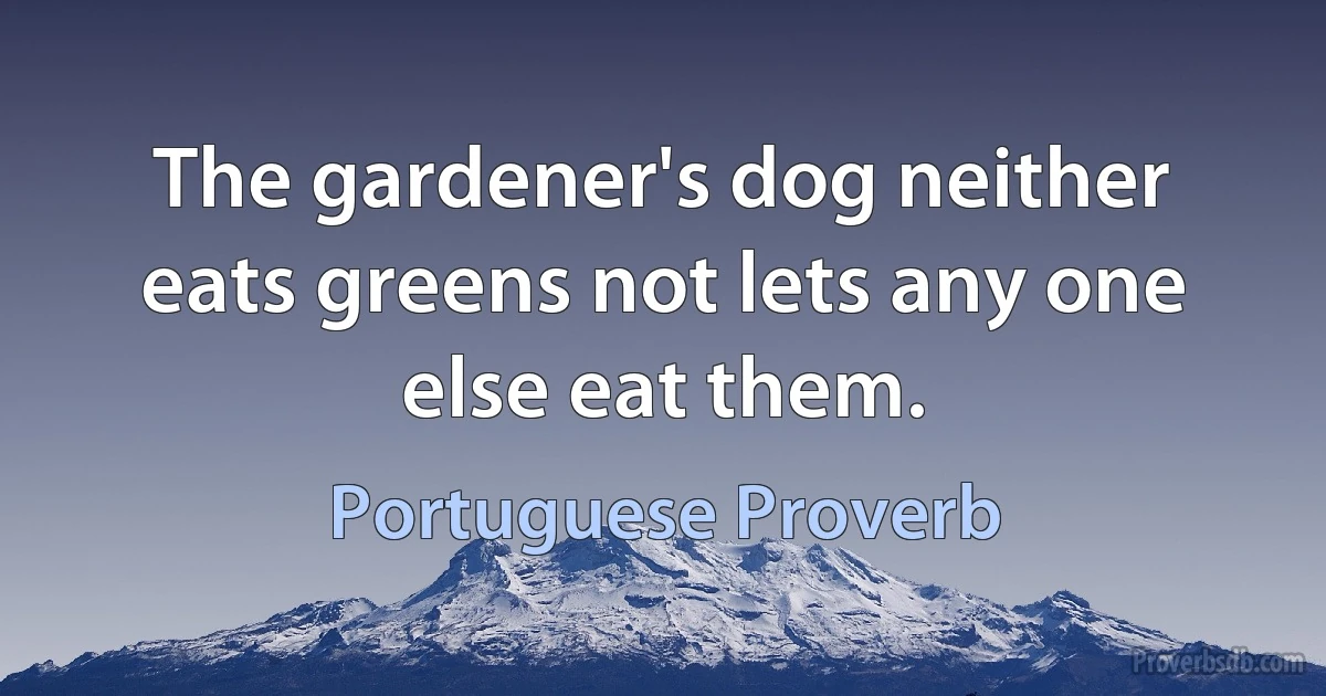 The gardener's dog neither eats greens not lets any one else eat them. (Portuguese Proverb)