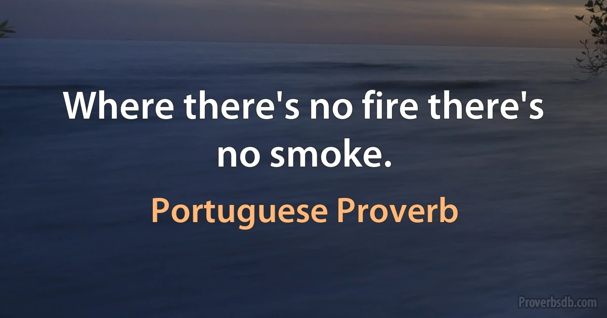 Where there's no fire there's no smoke. (Portuguese Proverb)