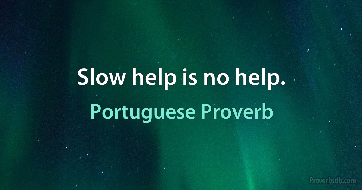 Slow help is no help. (Portuguese Proverb)